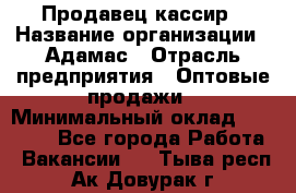 Продавец-кассир › Название организации ­ Адамас › Отрасль предприятия ­ Оптовые продажи › Минимальный оклад ­ 37 000 - Все города Работа » Вакансии   . Тыва респ.,Ак-Довурак г.